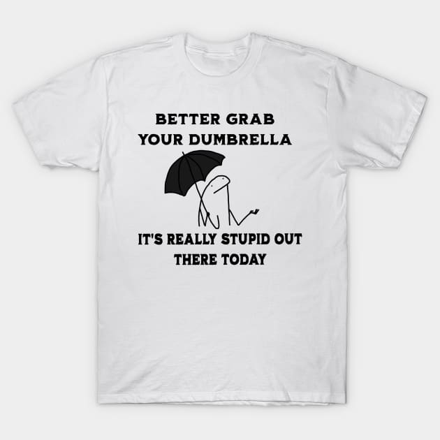 Better-Grab-Your-Dumbrella-it's-Really-Stupid-Out-There-Today T-Shirt by ellabeattie